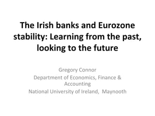 The Irish banks and Eurozone
stability: Learning from the past,
       looking to the future

                Gregory Connor
     Department of Economics, Finance &
                  Accounting
    National University of Ireland, Maynooth
 
