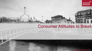 Consumer Attitudes to Brexit
An Amárach Briefing: May 2017
Michael McLoughlin
Chief Executive
Amárach Research
May 2017/MMcL/S17-005
 