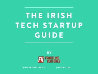 THE IRISH 
TECH STARTUP 
GUIDE 
BY 
WWW.FRONTLINE.VC @FRONTLINE 
 