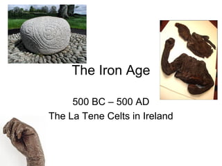 The Iron Age
500 BC – 500 AD
The La Tene Celts in Ireland
 