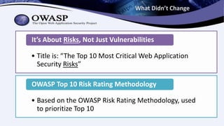 What Didn’t Change
• Title is: “The Top 10 Most Critical Web Application
Security Risks”
It’s About Risks, Not Just Vulnerabilities
• Based on the OWASP Risk Rating Methodology, used
to prioritize Top 10
OWASP Top 10 Risk Rating Methodology
 