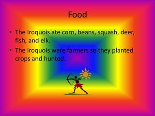 Food
• The Iroquois ate corn, beans, squash, deer,
  fish, and elk.
• The Iroquois were farmers so they planted
  crops and hunted.
 