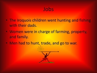 Jobs
• The Iroquois children went hunting and fishing
  with their dads.
• Women were in charge of farming, property,
  and family.
• Men had to hunt, trade, and go to war.
 