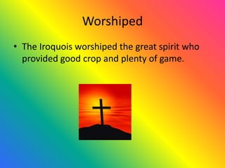 Worshiped
• The Iroquois worshiped the great spirit who
  provided good crop and plenty of game.
 