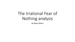 The Irrational Fear of
Nothing analysis
By Owen Maers
 