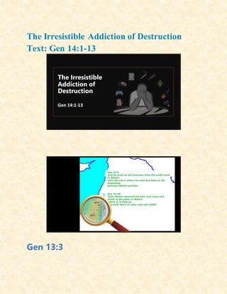 The Irresistible Addiction of Destruction
Text: Gen 14:1-13
The Irresistible
Addiction of
Destruction
Gen 14:1-13
Gen 13:3
 