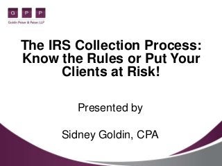 The IRS Collection Process:
Know the Rules or Put Your
Clients at Risk!
Presented by
Sidney Goldin, CPA
 