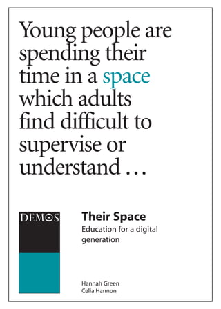 Young people are
spending their
time in a space
which adults
find difficult to
supervise or
understand ...
      Their Space
      Education for a digital
      generation




      Hannah Green
      Celia Hannon
 