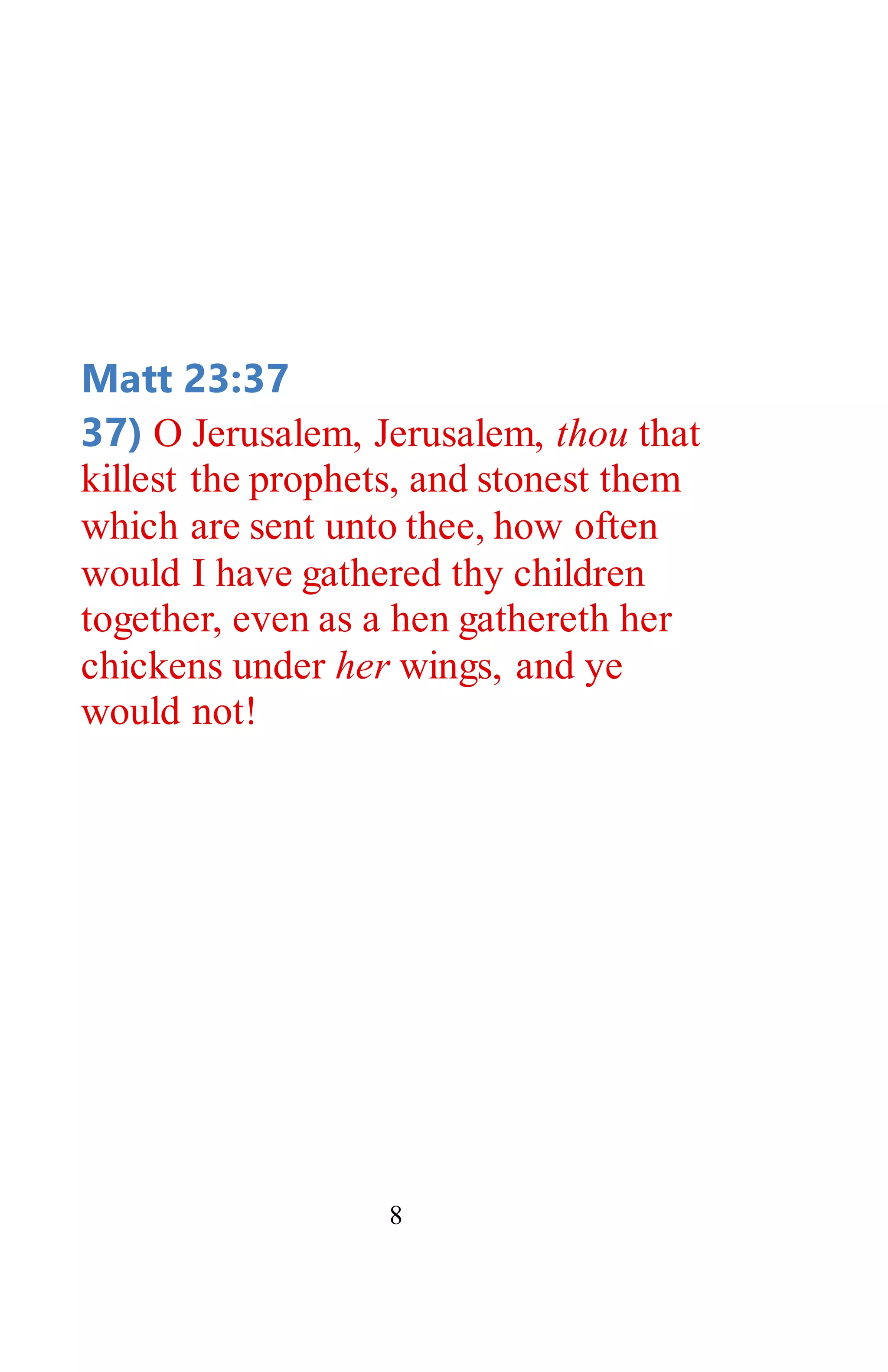 8
Matt 23:37
37) O Jerusalem, Jerusalem, thou that
killest the prophets, and stonest them
which are sent unto thee, how often
would I have gathered thy children
together, even as a hen gathereth her
chickens under her wings, and ye
would not!
 