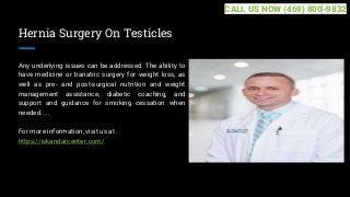 Hernia Surgery On Testicles
Any underlying issues can be addressed. The ability to
have medicine or bariatric surgery for weight loss, as
well as pre- and post-surgical nutrition and weight
management assistance, diabetic coaching, and
support and guidance for smoking cessation when
needed. ...
For more information, visit us at
https://iskandarcenter.com/
CALL US NOW (469) 800-9832
 