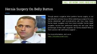 Hernia Surgery On Belly Button
Though plastic surgeons often perform hernia surgery, is not
typically their primary focus. When selecting a surgeon for your
hernia abdominal wall reconstruction, ask how many basic
hernia repair surgeries and how many complex hernia repair
surgeries he/she has performed during the last year. What
percentage of their total surgeries are hernia related? What is
their success rate with hernia surgery? ...
For more information, visit us at
https://iskandarcenter.com/
CALL US NOW (469) 800-9832
 
