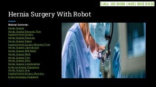 Hernia Surgery With Robot
Related Contents:
Hernia Surgery
Hernia Surgery Recovery Time
Inguinal Hernia Surgery
Hernia Surgery Recovery
Hernia Surgery Repair
Inguinal Hernia Surgery Recovery Time
Hernia Surgery Laparoscopic
Hernia Surgery With Mesh
Hernia Surgery Mesh
Hernia Surgery Cost
Hernia Surgery Groin
Hernia Surgery Complications
Is Hernia Surgery Dangerous
Hernia Surgery Scar
Inguinal Hernia Surgery Recovery
Is Hernia Surgery Outpatient
CALL US NOW (469) 800-9832
 