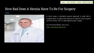 How Bad Does A Hernia Have To Be For Surgery
In most cases, a minimally invasive approach is used with a
surgical robot, to reduce the chances of infection and to speed
up the recovery. This is called laparoscopic surgery. ...
For more information, visit us at
https://iskandarcenter.com/
CALL US NOW (469) 800-9832
 