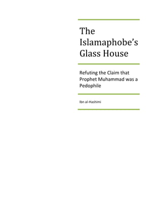 The
Islamaphobe’s
Glass House
Refuting the Claim that
Prophet Muhammad was a
Pedophile

Ibn al-Hashimi
 