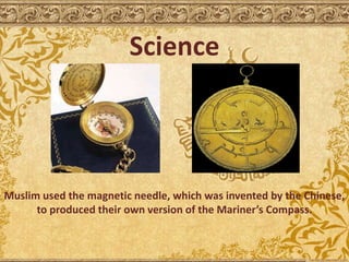 Science
Muslim used the magnetic needle, which was invented by the Chinese,
to produced their own version of the Mariner’s Compass.
 
