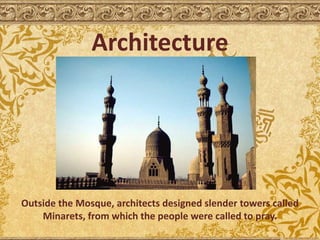 Architecture
Outside the Mosque, architects designed slender towers called
Minarets, from which the people were called to pray.
 