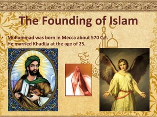 The Founding of Islam
• Muhammad was born in Mecca about 570 C.E.
• He married Khadija at the age of 25.
 