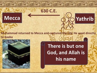 Mecca Yathrib
630 C.E.
Muhammad returned to Mecca and captured the city. He went directly
to Kaaba
There is but one
God, and Allah is
his name
 