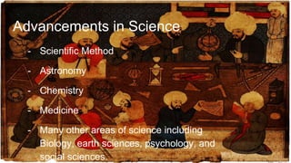 Advancements in Science
- Scientific Method
- Astronomy
- Chemistry
- Medicine
- Many other areas of science including
Biology, earth sciences, psychology, and
social sciences.
 
