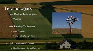 Technologies
- New Medical Technologies
- Vaccines
- New Farming Techniques
- Crop Rotation
- Incorporating foreign plants
- Hydropower/Wind power
- Used to power mills and factories
 