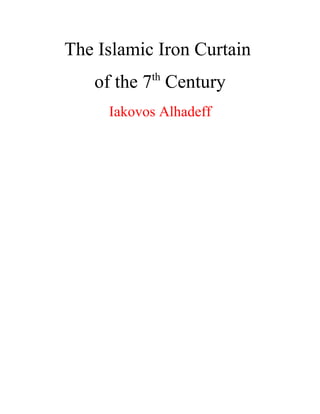 The Islamic Iron Curtain
of the 7th
Century
Iakovos Alhadeff
 