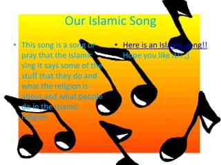 Our Islamic SongThis song is a song or pray that the Islamic sing It says some of the stuff that they do and what the religion is about and what people do in the Islamic religion.Here is an Islamic song!!Hope you like it!! ;)   