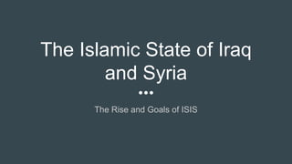 The Islamic State of Iraq
and Syria
The Rise and Goals of ISIS
 