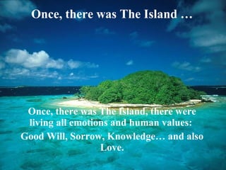 Once, there was The Island  … Once, there was The Island, there were living all emotions and human values:  Good Will, Sorrow, Knowledge… and also Love. 