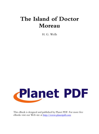 The Island of Doctor
             Moreau
                          H. G. Wells




This eBook is designed and published by Planet PDF. For more free
eBooks visit our Web site at http://www.planetpdf.com
 