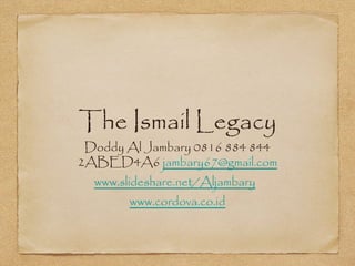 The Ismail Legacy
Doddy Al Jambary 0816 884 844
2ABED4A6 jambary67@gmail.com
www.slideshare.net/Aljambary
www.cordova.co.id
 