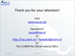 Thank you for your attention!Visitwww.isocat.orgQuestions?isocat@mpi.nlorhttp://trac.clarin.nl/ / helpdesk@clarin.nlorThe CLARIN-NL ISOcat tutorial 201117 January /201112CMDI tutorial