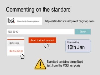 Commenting on the standard
https://standardsdevelopment.bsigroup.com
ISO 30401 Search
Read draft and comment
Standard contains some fixed
text from the MSS template
Comment by:
16th Jan
 