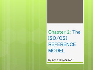 Chapter 2: The
ISO/OSI
REFERENCE
MODEL
By: IVY B. BUNCARAS
 