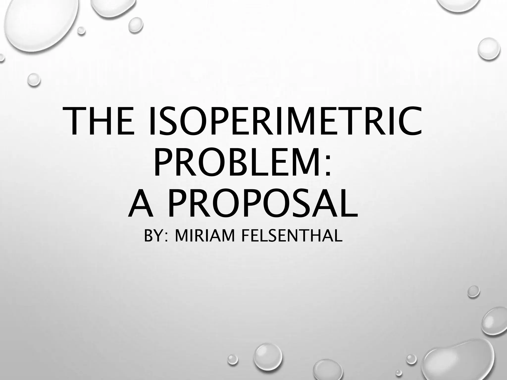 THE ISOPERIMETRIC
PROBLEM:
A PROPOSAL
BY: MIRIAM FELSENTHAL
 