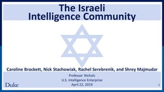 The Israeli
Intelligence Community
Caroline Brockett, Nick Stachowiak, Rachel Serebrenik, and Shrey Majmudar
Professor Nichols
U.S. Intelligence Enterprise
April 22, 2019 1
 