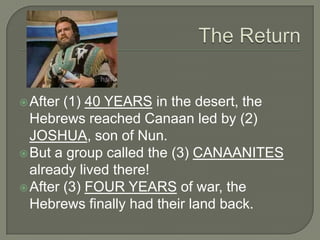  After (1) 40 YEARS in the desert, the
  Hebrews reached Canaan led by (2)
  JOSHUA, son of Nun.
 But a group called the (3) CANAANITES
  already lived there!
 After (3) FOUR YEARS of war, the
  Hebrews finally had their land back.
 