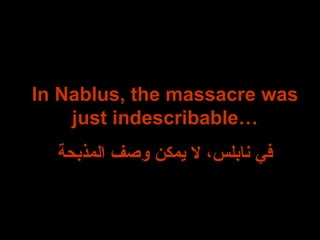 In Nablus, the massacre was just indescribable… في نابلس، لا يمكن وصف المذبحة 