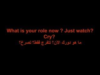 What is your role now ? Just watch? Cry?  ما هو دورك الآن؟ تتفرج فقط؟ تصرخ؟ 