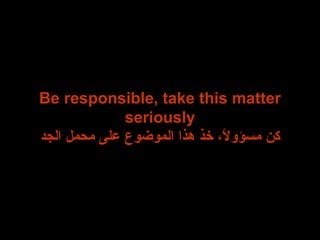 Be responsible, take this matter seriously كن مسؤولاً، خذ هذا الموضوع على محمل الجد 