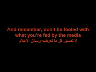 And remember, don’t be fooled with what you’re fed by the media لا تصدق كل ما تعرضه وسائل الإعلام 