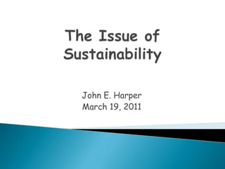 The Issue of Sustainability John E. Harper March 19, 2011 