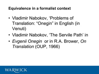 Equivalence in a formalist context
• Vladimir Nabokov, ‘Problems of
Translation: “Onegin” in English (in
Venuti)
• Vladimir Nabokov, ‘The Servile Path’ in
• Evgenii Onegin or in R.A. Brower, On
Translation (OUP, 1966)
 