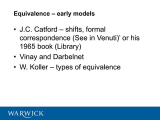 Equivalence – early models
• J.C. Catford – shifts, formal
correspondence (See in Venuti)’ or his
1965 book (Library)
• Vinay and Darbelnet
• W. Koller – types of equivalence
 