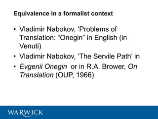 Equivalence in a formalist context
• Vladimir Nabokov, ‘Problems of
Translation: “Onegin” in English (in
Venuti)
• Vladimir Nabokov, ‘The Servile Path’ in
• Evgenii Onegin or in R.A. Brower, On
Translation (OUP, 1966)
 