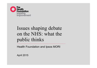 Issues shaping debate
on the NHS: what the
public thinks
Health Foundation and Ipsos MORI
April 2015
 