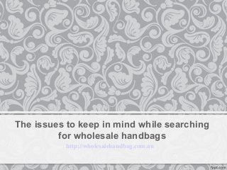 The issues to keep in mind while searching
         for wholesale handbags
           http://wholesalehandbag.com.au
 