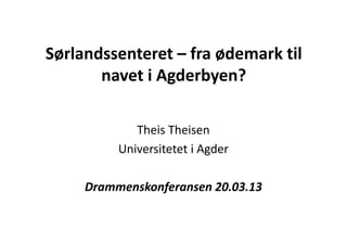 Sørlandssenteret – fra ødemark til
       navet i Agderbyen?

             Theis Theisen
          Universitetet i Agder

     Drammenskonferansen 20.03.13
 