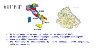 where is it?
● It is situated in Abruzzo, a region in the centre of Italy
● It has got schools in three villages: Alanno, ...