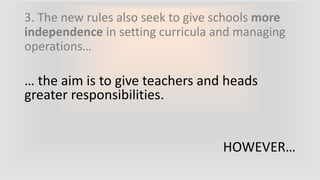3. The new rules also seek to give schools more
independence in setting curricula and managing
operations…
… the aim is to give teachers and heads
greater responsibilities.
HOWEVER…
 