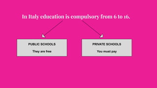 In Italy education is compulsory from 6 to 16.
PUBLIC SCHOOLS
They are free
PRIVATE SCHOOLS
You must pay
 
